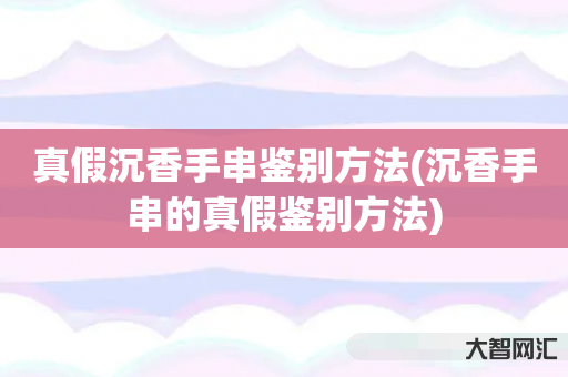 真假沉香手串鉴别方法(沉香手串的真假鉴别方法) 真假沉香手串鉴别方法(沉香手串的真假鉴别方法)