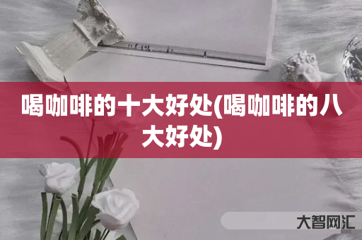 喝咖啡的十大好处(喝咖啡的八大好处) 喝咖啡的十大好处(喝咖啡的八大好处)