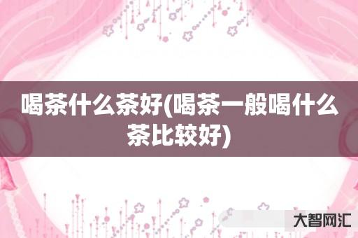 喝茶什么茶好(喝茶一般喝什么茶比较好) 喝茶什么茶好(喝茶一般喝什么茶比较好)