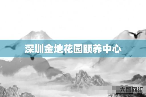 深圳金地花园颐养中心 深圳金地花园颐养中心