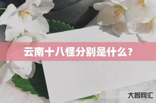 云南十八怪分别是什么? 云南十八怪分别是什么?