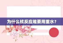 为什么核反应堆要用重水?-大智网汇