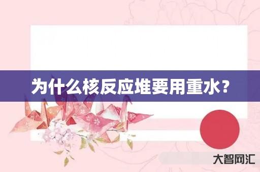 为什么核反应堆要用重水? 为什么核反应堆要用重水?