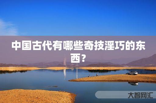 中国古代有哪些奇技淫巧的东西? 中国古代有哪些奇技淫巧的东西?