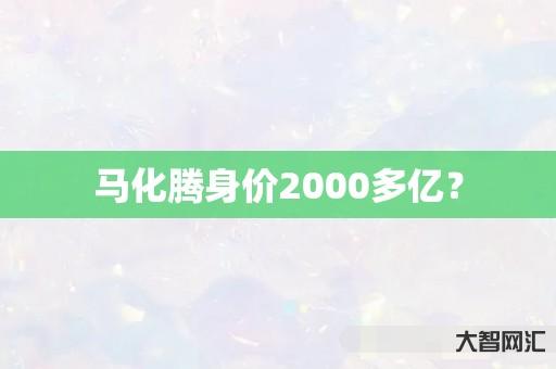 马化腾身价2000多亿? 马化腾身价2000多亿?