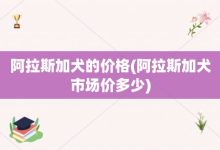 阿拉斯加犬的价格-阿拉斯加犬市场价多少-大智网汇