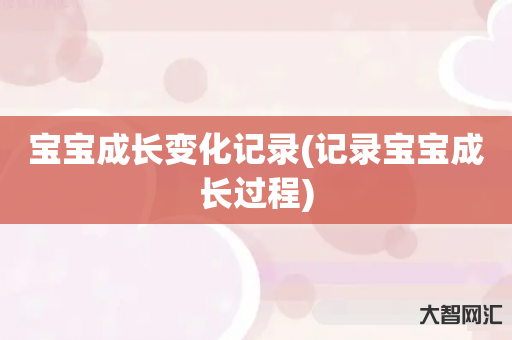 宝宝成长变化记录-记录宝宝成长过程 宝宝成长变化记录-记录宝宝成长过程