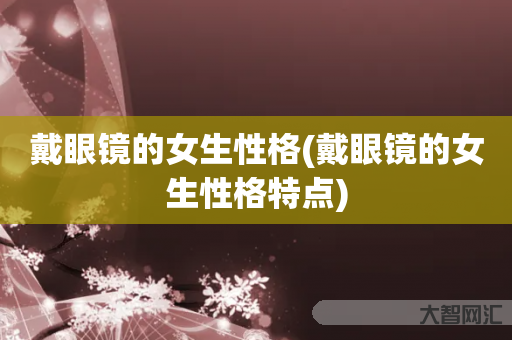 戴眼镜的女生性格-戴眼镜的女生性格特点 戴眼镜的女生性格-戴眼镜的女生性格特点