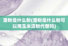 澄粉是什么粉-澄粉是什么粉可以用玉米淀粉代替吗-大智网汇