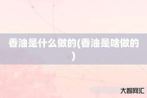香油是什么做的-香油是啥做的 香油是什么做的-香油是啥做的