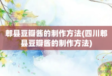 郫县豆瓣酱的制作方法-四川郫县豆瓣酱的制作方法-大智网汇