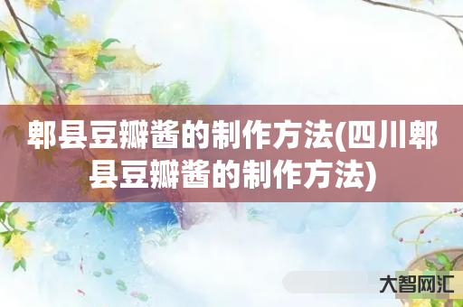 郫县豆瓣酱的制作方法(四川郫县豆瓣酱的制作方法) 郫县豆瓣酱的制作方法(四川郫县豆瓣酱的制作方法)