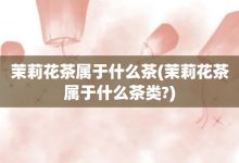 茉莉花茶属于什么茶-茉莉花茶属于什么茶类?-大智网汇