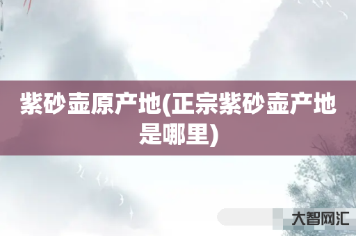 紫砂壶原产地(正宗紫砂壶产地是哪里) 紫砂壶原产地(正宗紫砂壶产地是哪里)