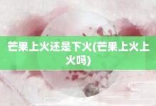 芒果上火还是下火-芒果上火上火吗-大智网汇