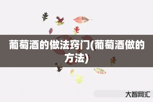 葡萄酒的做法窍门(葡萄酒做的方法) 葡萄酒的做法窍门(葡萄酒做的方法)