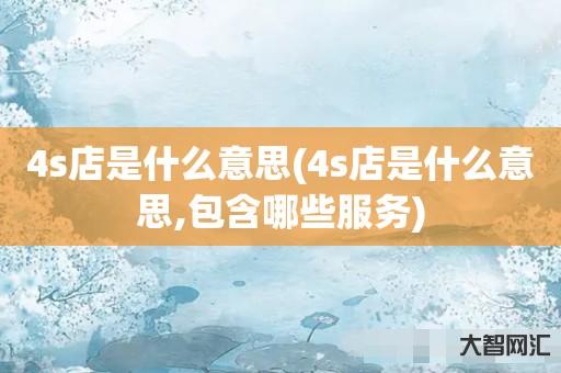 4s店是什么意思(4s店是什么意思,包含哪些服务) 4s店是什么意思(4s店是什么意思,包含哪些服务)