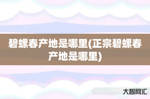 碧螺春产地是哪里(正宗碧螺春产地是哪里) 碧螺春产地是哪里(正宗碧螺春产地是哪里)