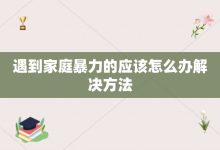 遇到家庭暴力的应该怎么办解决方法-大智网汇
