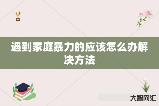 遇到家庭暴力的应该怎么办解决方法 遇到家庭暴力的应该怎么办解决方法