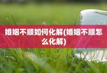 婚姻不顺如何化解-婚姻不顺怎么化解-大智网汇
