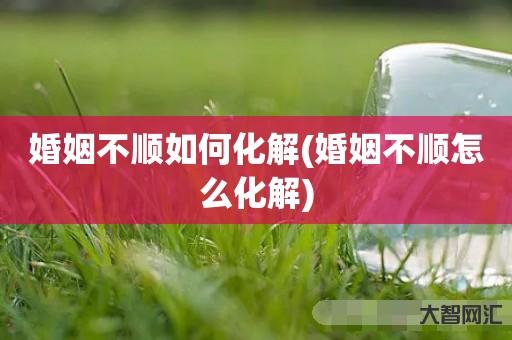 婚姻不顺如何化解(婚姻不顺怎么化解)