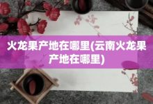 火龙果产地在哪里-云南火龙果产地在哪里-大智网汇