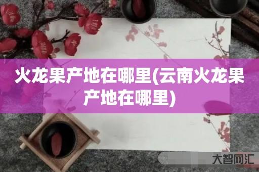 火龙果产地在哪里(云南火龙果产地在哪里) 火龙果产地在哪里(云南火龙果产地在哪里)