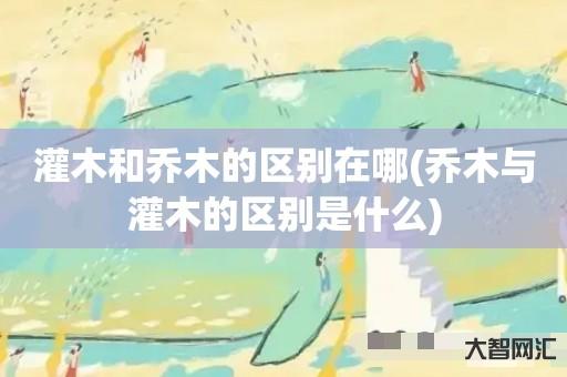 灌木和乔木的区别在哪(乔木与灌木的区别是什么) 灌木和乔木的区别在哪(乔木与灌木的区别是什么)