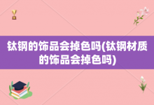 钛钢的饰品会掉色吗-钛钢材质的饰品会掉色吗-大智网汇