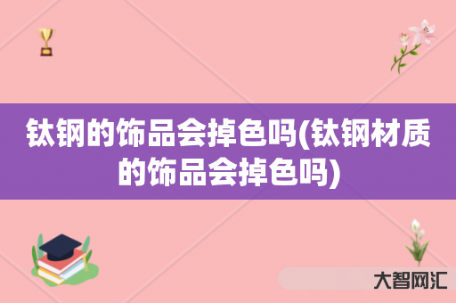 钛钢的饰品会掉色吗(钛钢材质的饰品会掉色吗) 钛钢的饰品会掉色吗(钛钢材质的饰品会掉色吗)