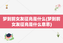 梦到前女友征兆是什么-梦到前女友征兆是什么意思-大智网汇