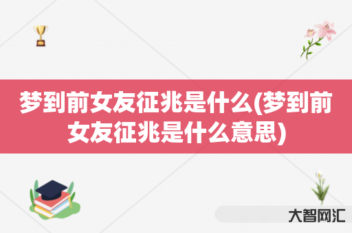 梦到前女友征兆是什么(梦到前女友征兆是什么意思) 梦到前女友征兆是什么(梦到前女友征兆是什么意思)