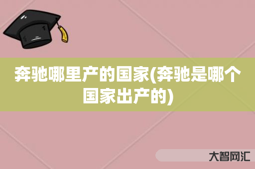 奔驰哪里产的国家(奔驰是哪个国家出产的) 奔驰哪里产的国家(奔驰是哪个国家出产的)