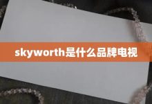skyworth是什么品牌电视-大智网汇