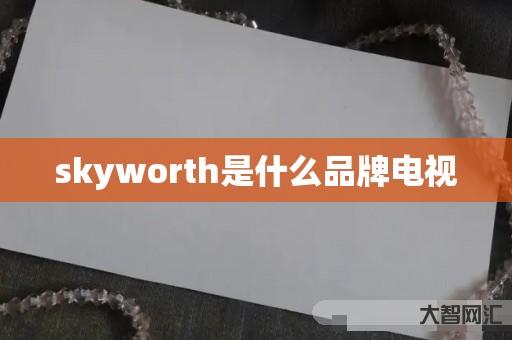 skyworth是什么品牌电视 skyworth是什么品牌电视