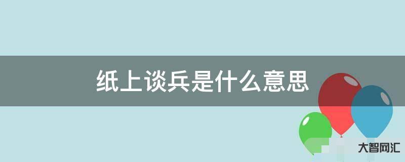 给大家科普下纸上谈兵是什么意思-大智网汇