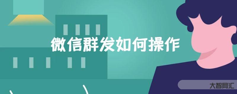 给大家科普下微信群发如何操作-大智网汇