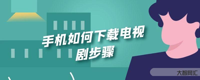 给大家科普下手机如何下载电视剧步骤-大智网汇