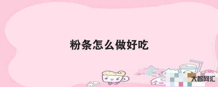 给大家科普下粉条怎么做好吃 给大家科普下粉条怎么做好吃