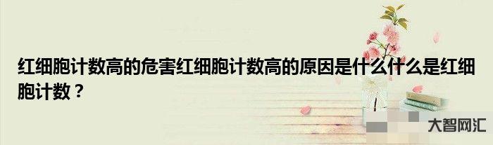 红细胞偏高是什么意思-平均红细胞体积偏高是什么意思-大智网汇