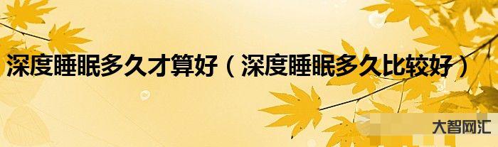 深度睡眠至少多少小时-如何深度睡眠?这些妙招让您睡个好觉-大智网汇