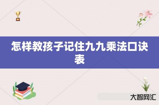 给大家科普下怎么教孩子记住九九乘法口诀表