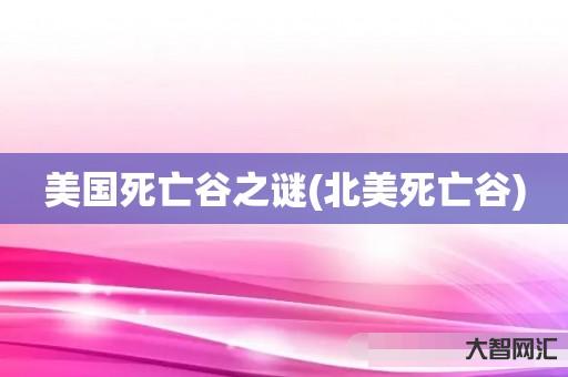 给大家科普下美国死亡谷之谜-北美死亡谷