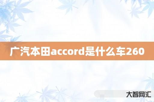 给大家科普下广汽本田accord是什么车260 给大家科普下广汽本田accord是什么车260
