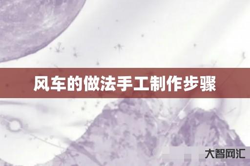谁知道风车的做法手工制作步骤-大智网汇