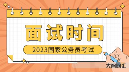国家公务员面试时间2023-中央机关及其直属机构2023年度考试录用公-大智网汇