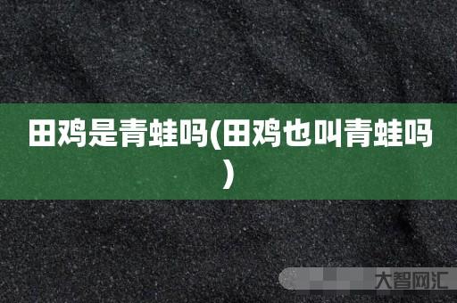 给大家科普下田鸡是青蛙吗-田鸡也叫青蛙吗-大智网汇