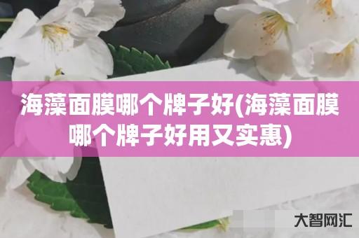 谁知道海藻面膜哪个牌子好-海藻面膜哪个牌子好用又实惠-大智网汇