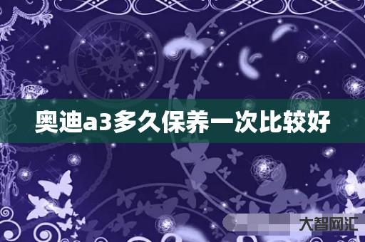 给大家科普下奥迪a3多久保养一次比较好-大智网汇